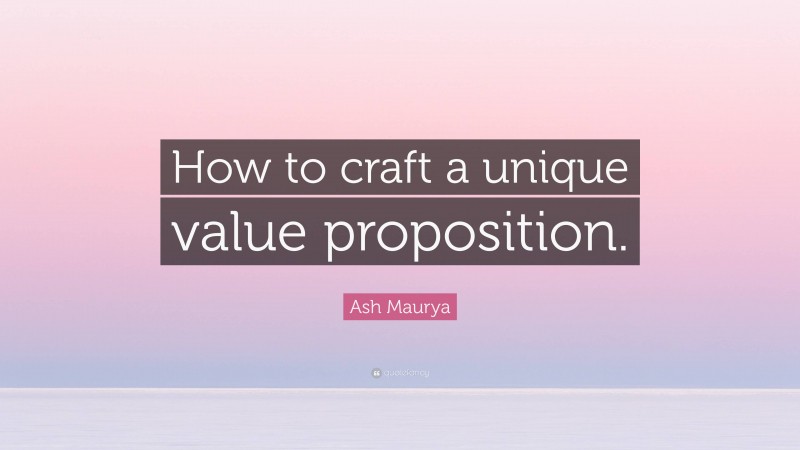 Ash Maurya Quote: “How to craft a unique value proposition.”