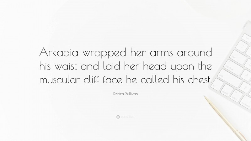 Dzintra Sullivan Quote: “Arkadia wrapped her arms around his waist and laid her head upon the muscular cliff face he called his chest.”