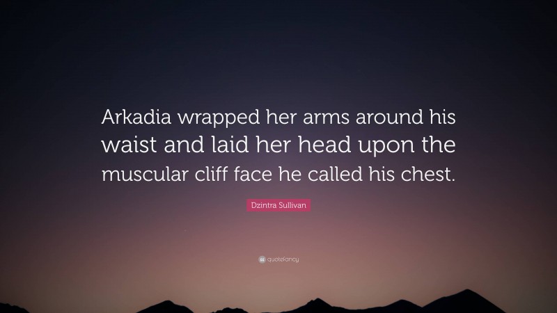 Dzintra Sullivan Quote: “Arkadia wrapped her arms around his waist and laid her head upon the muscular cliff face he called his chest.”