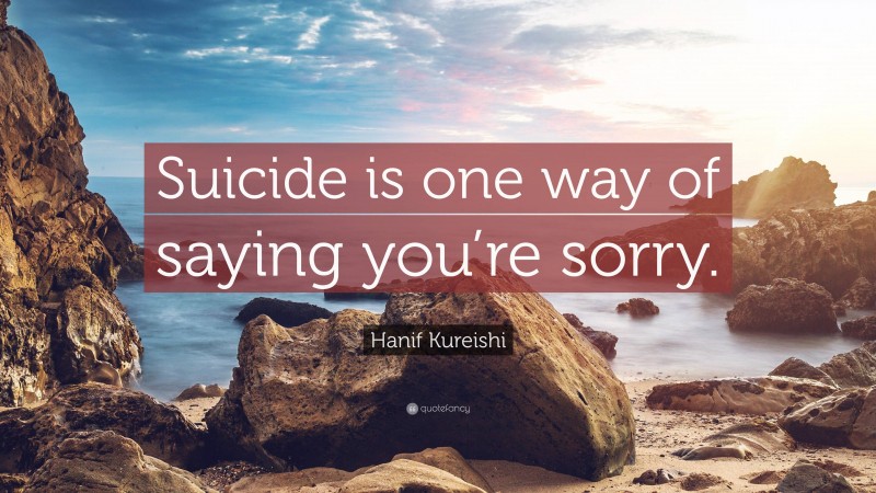 Hanif Kureishi Quote: “Suicide is one way of saying you’re sorry.”