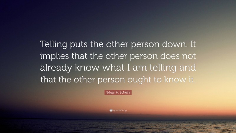 Edgar H. Schein Quote: “Telling puts the other person down. It implies that the other person does not already know what I am telling and that the other person ought to know it.”