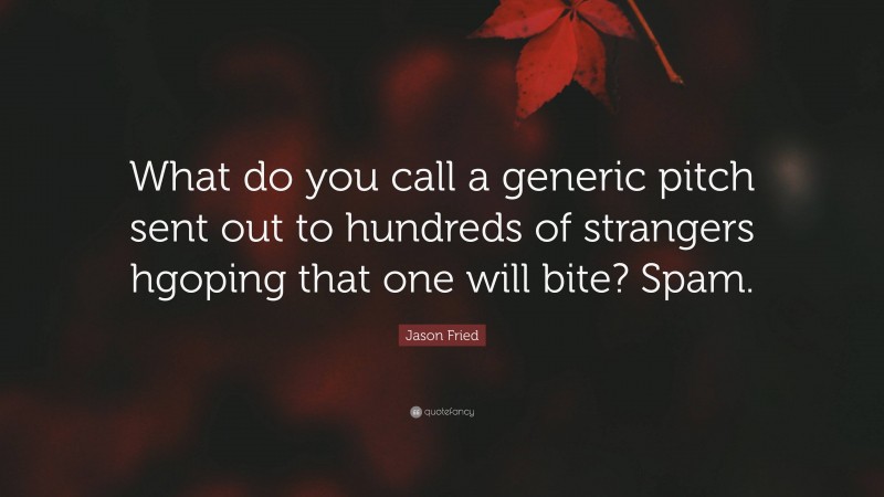 Jason Fried Quote: “What do you call a generic pitch sent out to hundreds of strangers hgoping that one will bite? Spam.”