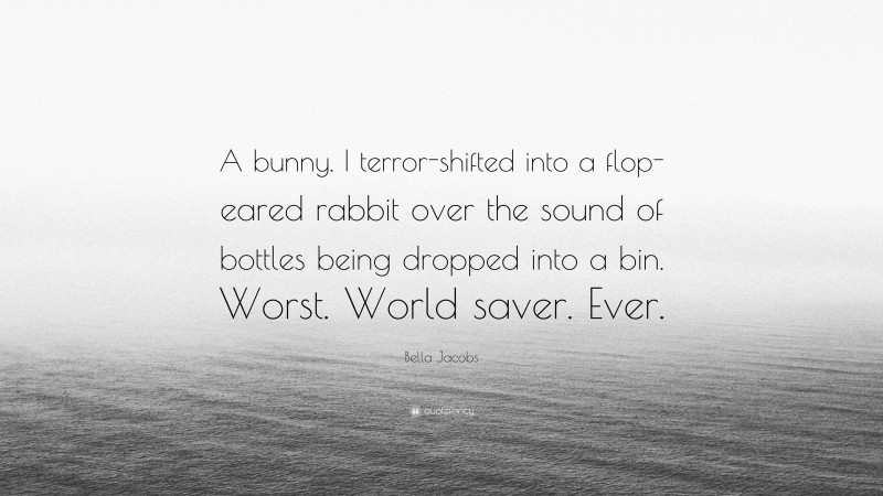 Bella Jacobs Quote: “A bunny. I terror-shifted into a flop-eared rabbit over the sound of bottles being dropped into a bin. Worst. World saver. Ever.”