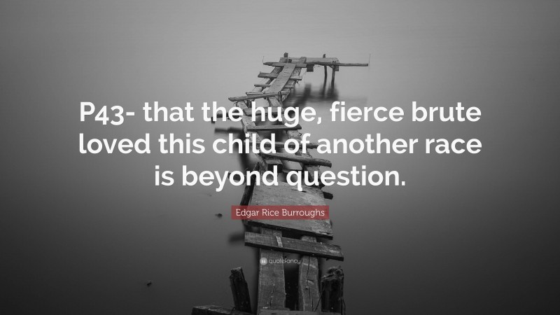 Edgar Rice Burroughs Quote: “P43- that the huge, fierce brute loved this child of another race is beyond question.”