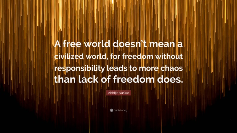 Abhijit Naskar Quote: “A free world doesn’t mean a civilized world, for freedom without responsibility leads to more chaos than lack of freedom does.”