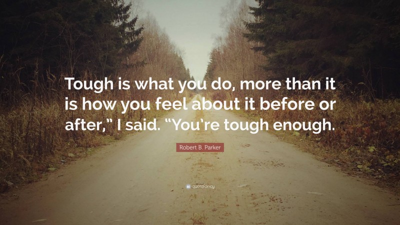 Robert B. Parker Quote: “Tough is what you do, more than it is how you feel about it before or after,” I said. “You’re tough enough.”