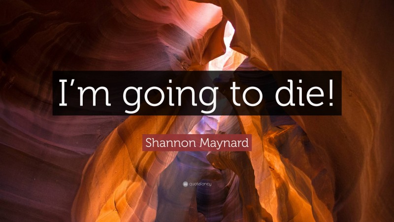 Shannon Maynard Quote: “I’m going to die!”