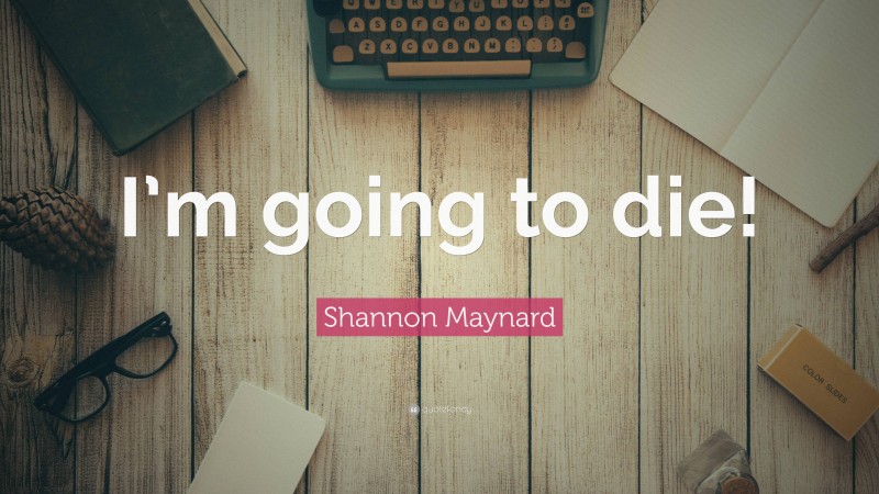 Shannon Maynard Quote: “I’m going to die!”