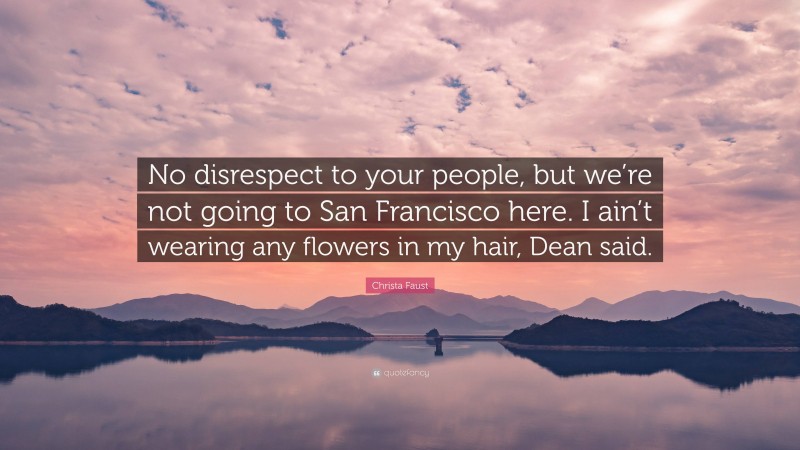 Christa Faust Quote: “No disrespect to your people, but we’re not going to San Francisco here. I ain’t wearing any flowers in my hair, Dean said.”