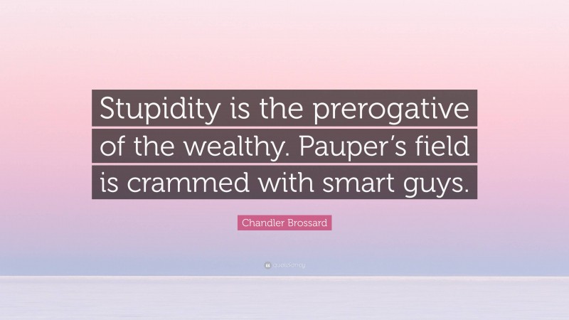 Chandler Brossard Quote: “Stupidity is the prerogative of the wealthy. Pauper’s field is crammed with smart guys.”