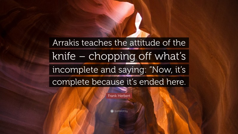 Frank Herbert Quote: “Arrakis teaches the attitude of the knife – chopping off what’s incomplete and saying: “Now, it’s complete because it’s ended here.”