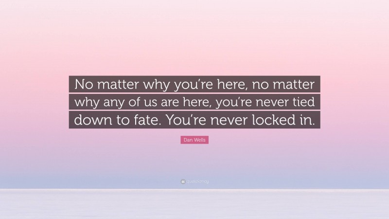 Dan Wells Quote: “No matter why you’re here, no matter why any of us are here, you’re never tied down to fate. You’re never locked in.”