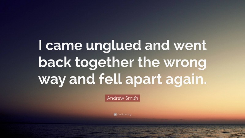 Andrew Smith Quote: “I came unglued and went back together the wrong way and fell apart again.”