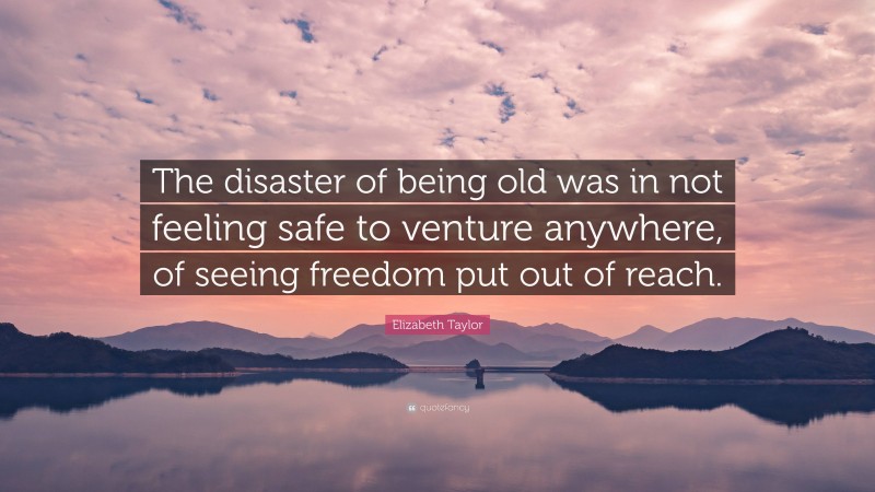 Elizabeth Taylor Quote: “The disaster of being old was in not feeling safe to venture anywhere, of seeing freedom put out of reach.”