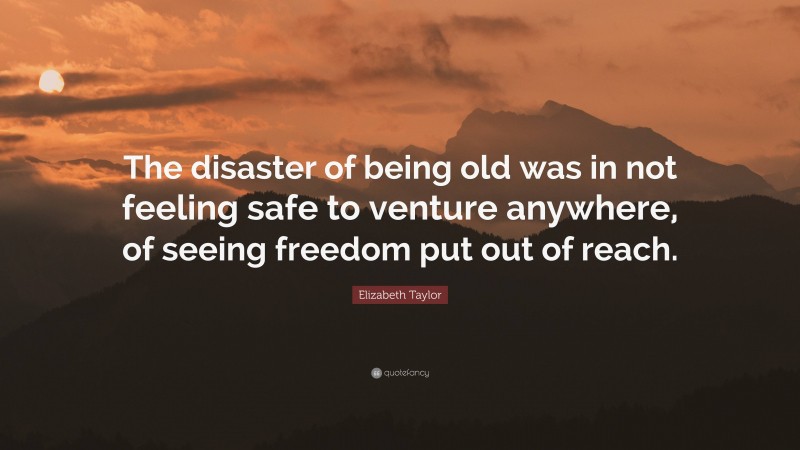 Elizabeth Taylor Quote: “The disaster of being old was in not feeling safe to venture anywhere, of seeing freedom put out of reach.”