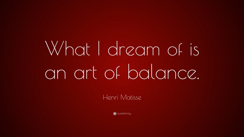 Henri Matisse Quote: “What I dream of is an art of balance.”