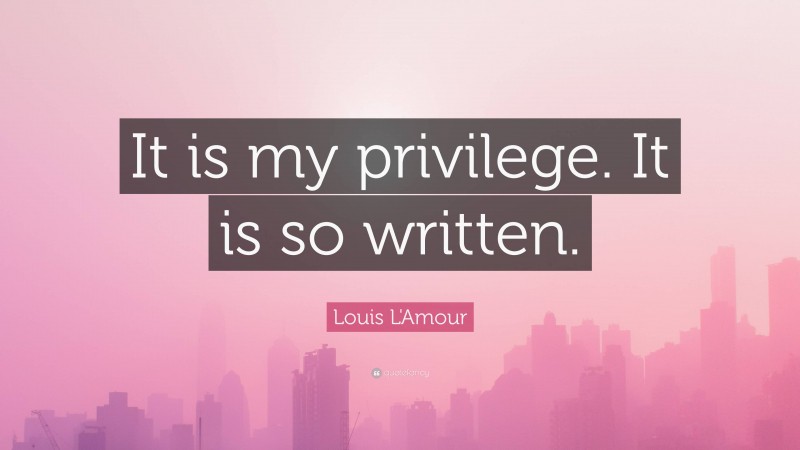 Louis L'Amour Quote: “It is my privilege. It is so written.”