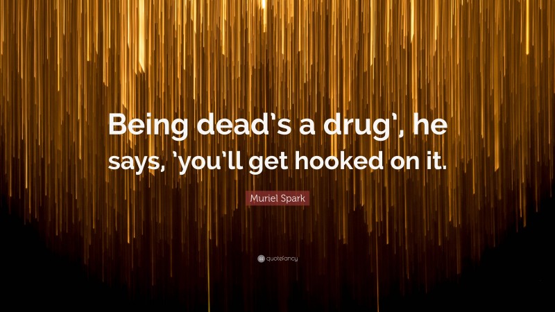 Muriel Spark Quote: “Being dead’s a drug’, he says, ’you’ll get hooked on it.”