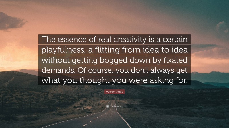 Vernor Vinge Quote: “The essence of real creativity is a certain playfulness, a flitting from idea to idea without getting bogged down by fixated demands. Of course, you don’t always get what you thought you were asking for.”
