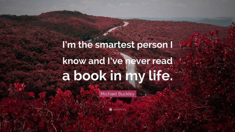 Michael Buckley Quote: “I’m the smartest person I know and I’ve never read a book in my life.”