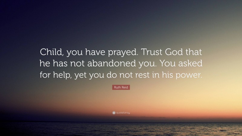 Ruth Reid Quote: “Child, you have prayed. Trust God that he has not abandoned you. You asked for help, yet you do not rest in his power.”