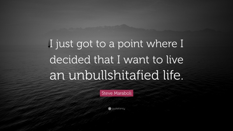 Steve Maraboli Quote: “I just got to a point where I decided that I want to live an unbullshitafied life.”