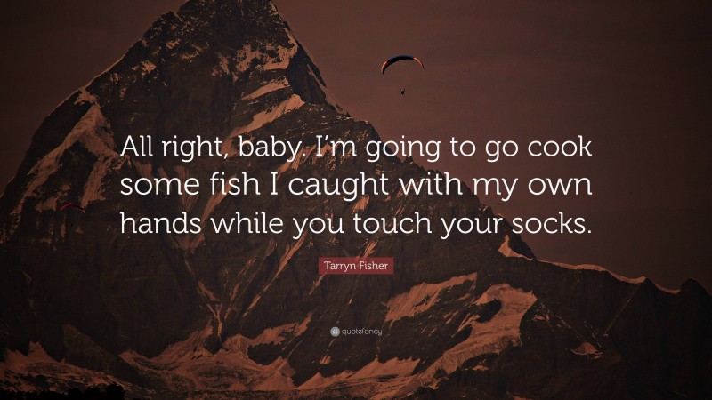 Tarryn Fisher Quote: “All right, baby. I’m going to go cook some fish I caught with my own hands while you touch your socks.”