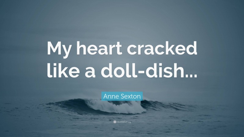 Anne Sexton Quote: “My heart cracked like a doll-dish...”