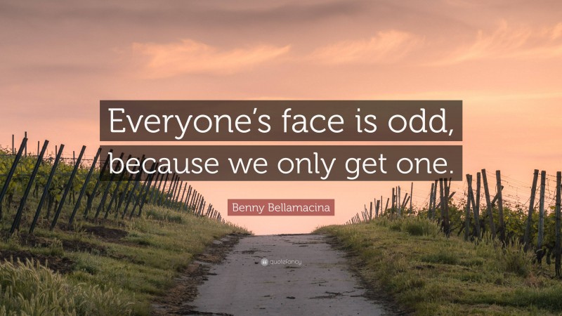 Benny Bellamacina Quote: “Everyone’s face is odd, because we only get one.”