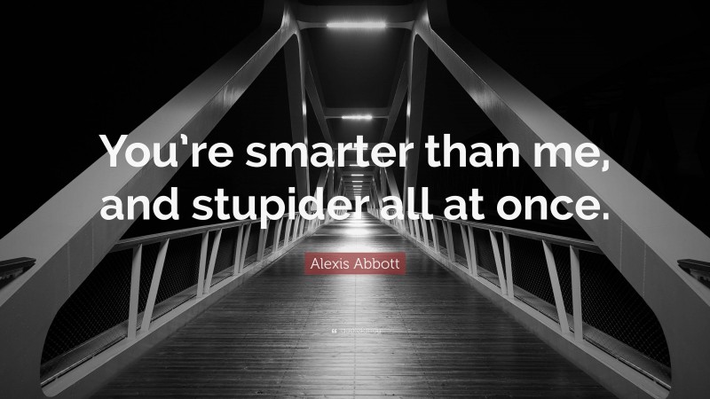 Alexis Abbott Quote: “You’re smarter than me, and stupider all at once.”