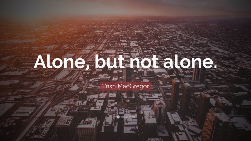 Trish MacGregor Quote: “Alone, but not alone.”