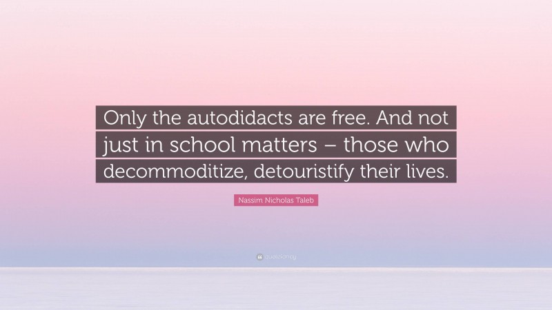 Nassim Nicholas Taleb Quote: “Only the autodidacts are free. And not just in school matters – those who decommoditize, detouristify their lives.”