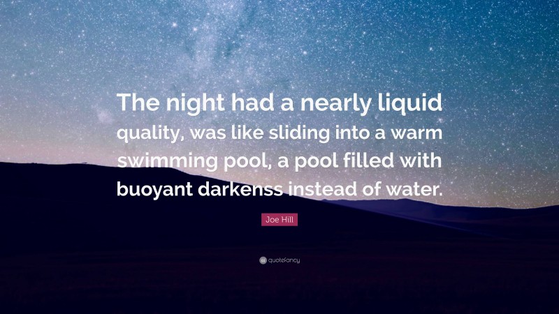 Joe Hill Quote: “The night had a nearly liquid quality, was like sliding into a warm swimming pool, a pool filled with buoyant darkenss instead of water.”