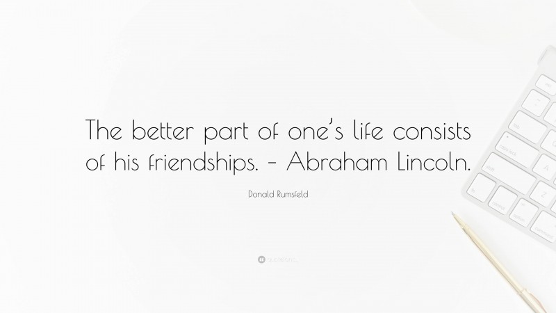 Donald Rumsfeld Quote: “The better part of one’s life consists of his friendships. – Abraham Lincoln.”