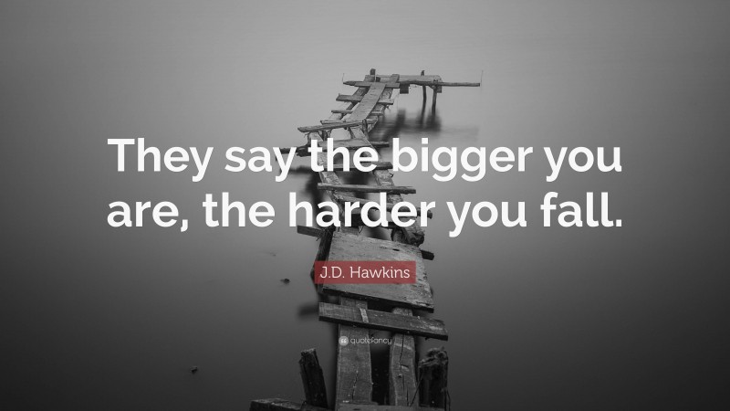 J.D. Hawkins Quote: “They say the bigger you are, the harder you fall.”