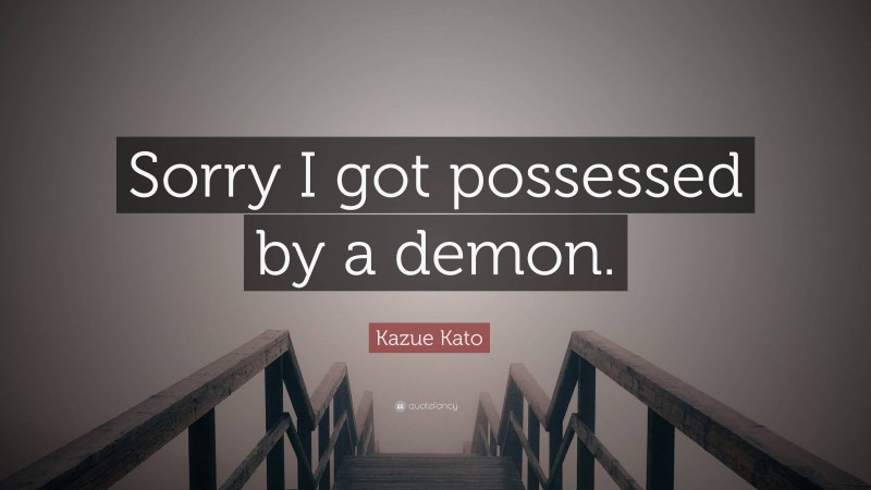 Kazue Kato Quote: “Sorry I got possessed by a demon.”