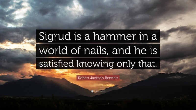 Robert Jackson Bennett Quote: “Sigrud is a hammer in a world of nails, and he is satisfied knowing only that.”