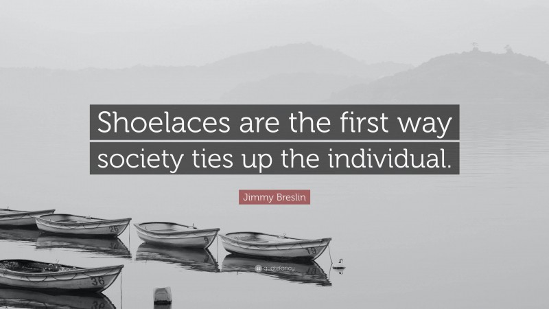 Jimmy Breslin Quote: “Shoelaces are the first way society ties up the individual.”