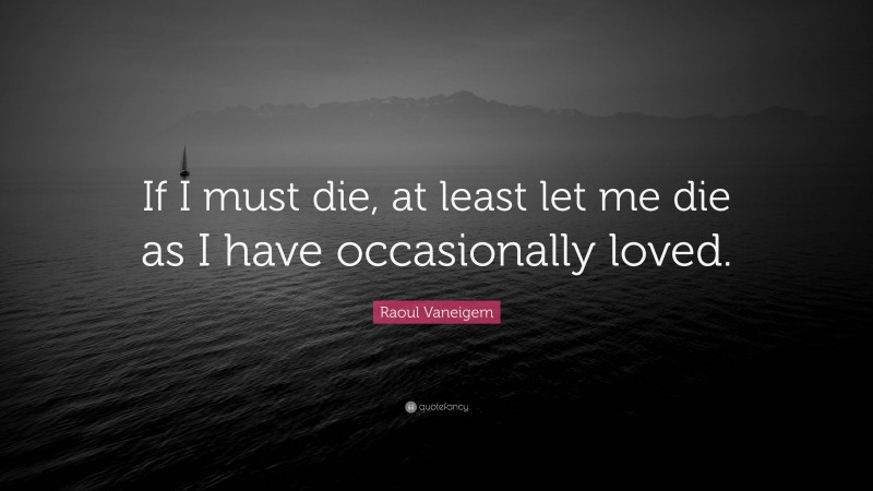 Raoul Vaneigem Quote: “If I must die, at least let me die as I have occasionally loved.”