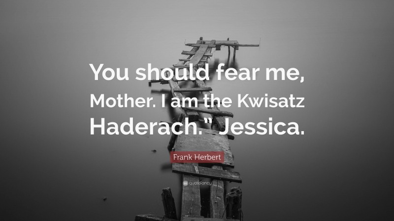 Frank Herbert Quote: “You should fear me, Mother. I am the Kwisatz Haderach.” Jessica.”