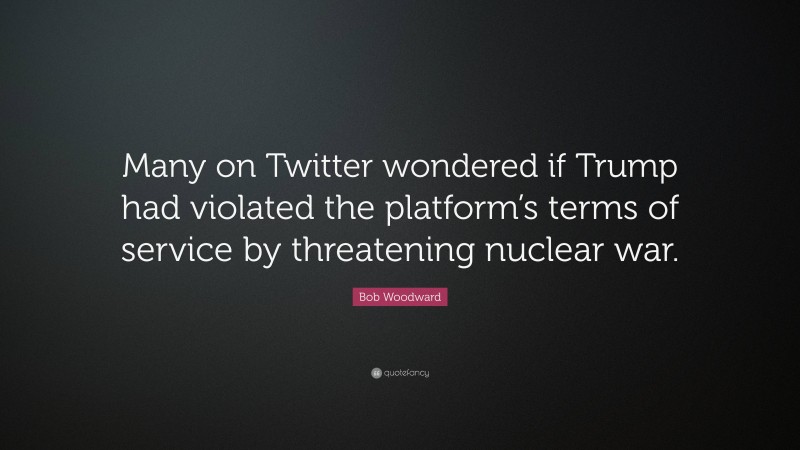 Bob Woodward Quote: “Many on Twitter wondered if Trump had violated the platform’s terms of service by threatening nuclear war.”