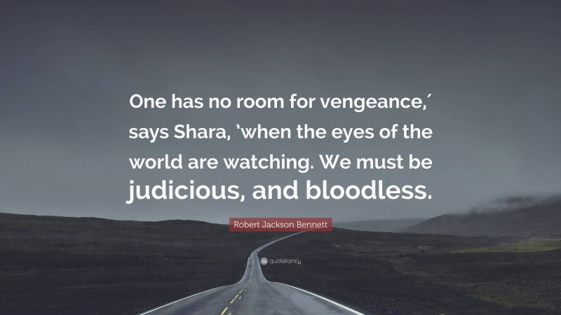 Robert Jackson Bennett Quote: “One has no room for vengeance,′ says Shara, ’when the eyes of the world are watching. We must be judicious, and bloodless.”