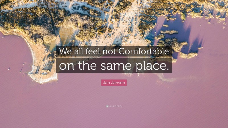 Jan Jansen Quote: “We all feel not Comfortable on the same place.”