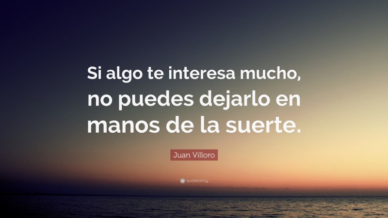 Juan Villoro Quote: “Si algo te interesa mucho, no puedes dejarlo en manos de la suerte.”