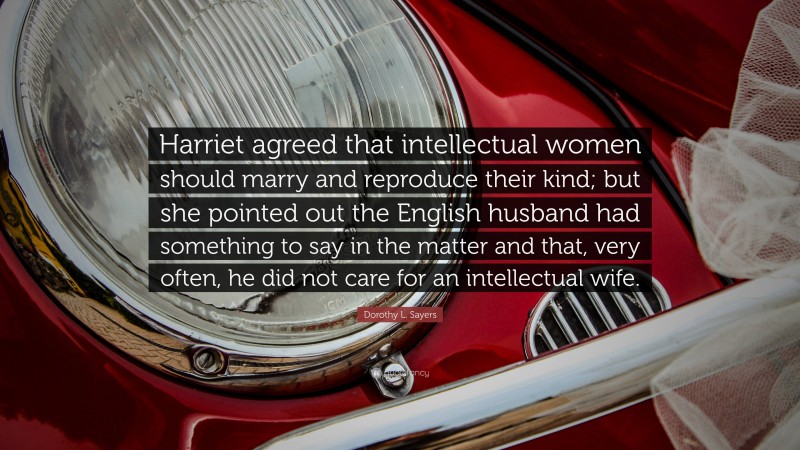 Dorothy L. Sayers Quote: “Harriet agreed that intellectual women should marry and reproduce their kind; but she pointed out the English husband had something to say in the matter and that, very often, he did not care for an intellectual wife.”