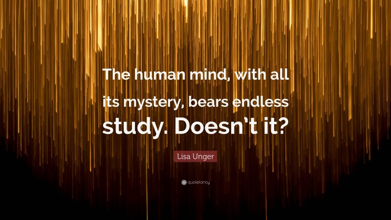 Lisa Unger Quote: “The human mind, with all its mystery, bears endless study. Doesn’t it?”