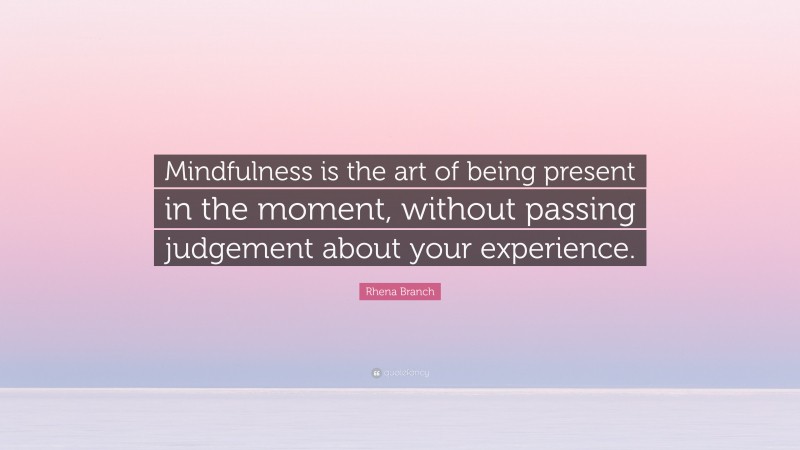 Rhena Branch Quote: “Mindfulness is the art of being present in the moment, without passing judgement about your experience.”