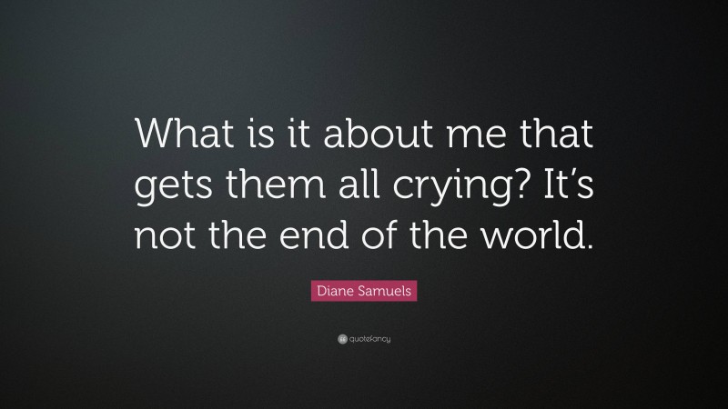 Diane Samuels Quote: “What is it about me that gets them all crying? It’s not the end of the world.”