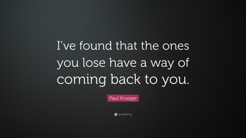 Paul Krueger Quote: “I’ve found that the ones you lose have a way of coming back to you.”