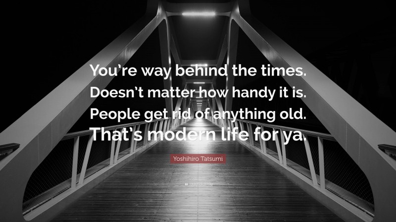 Yoshihiro Tatsumi Quote: “You’re way behind the times. Doesn’t matter how handy it is. People get rid of anything old. That’s modern life for ya.”